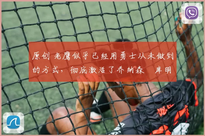 原创 老鹰似乎已经用勇士从未做到的方式,彻底激活了乔纳森・库明加