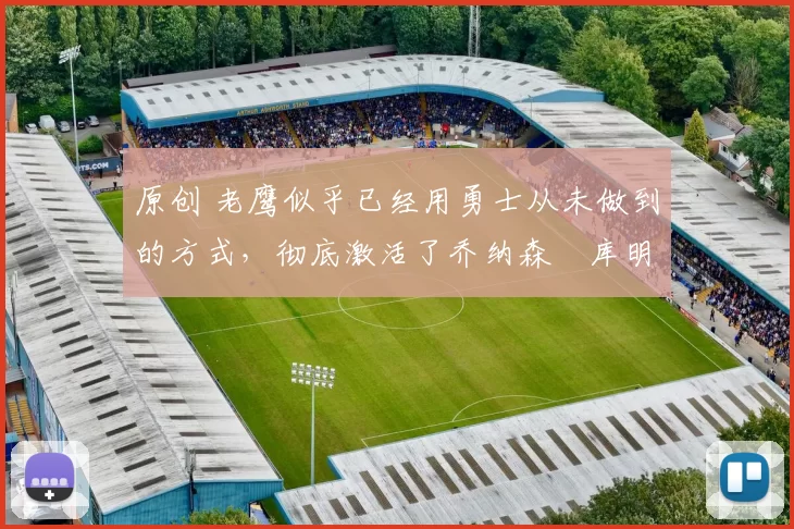 原创 老鹰似乎已经用勇士从未做到的方式，彻底激活了乔纳森・库明加