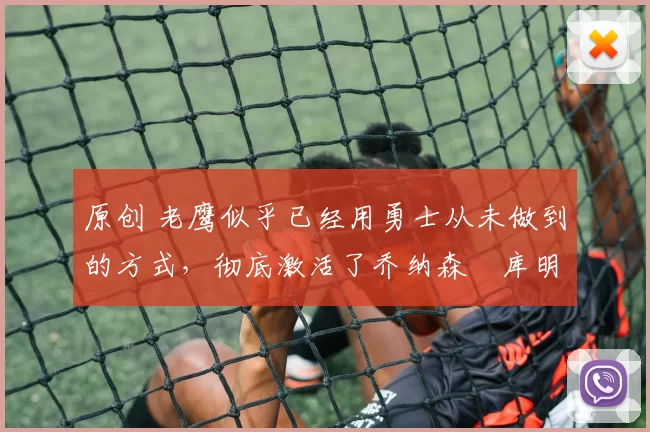 原创 老鹰似乎已经用勇士从未做到的方式，彻底激活了乔纳森・库明加