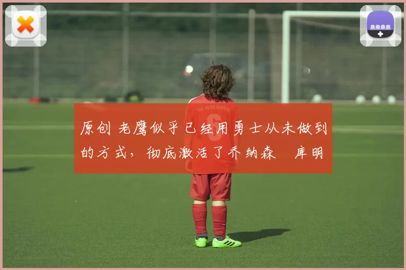 原创 老鹰似乎已经用勇士从未做到的方式,彻底激活了乔纳森・库明加