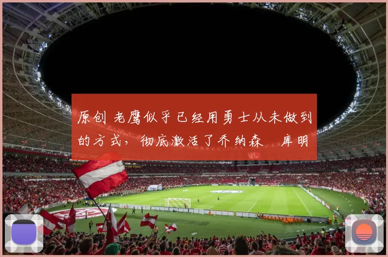 原创 老鹰似乎已经用勇士从未做到的方式,彻底激活了乔纳森・库明加