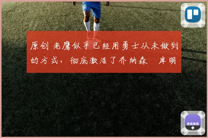 原创 老鹰似乎已经用勇士从未做到的方式，彻底激活了乔纳森・库明加