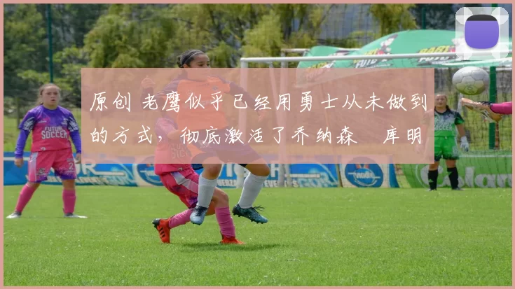 原创 老鹰似乎已经用勇士从未做到的方式,彻底激活了乔纳森・库明加