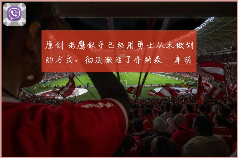 原创 老鹰似乎已经用勇士从未做到的方式,彻底激活了乔纳森・库明加