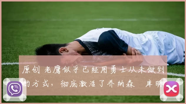 原创 老鹰似乎已经用勇士从未做到的方式，彻底激活了乔纳森・库明加