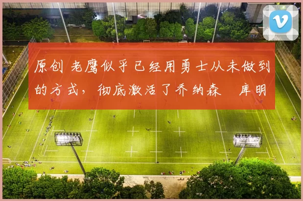 原创 老鹰似乎已经用勇士从未做到的方式，彻底激活了乔纳森・库明加