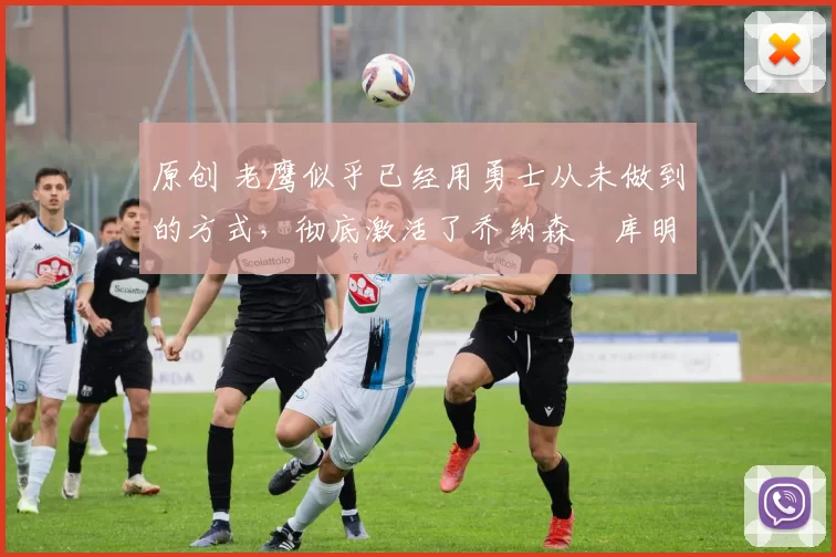 原创 老鹰似乎已经用勇士从未做到的方式,彻底激活了乔纳森・库明加