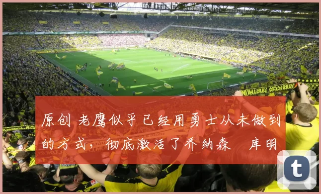 原创 老鹰似乎已经用勇士从未做到的方式,彻底激活了乔纳森・库明加