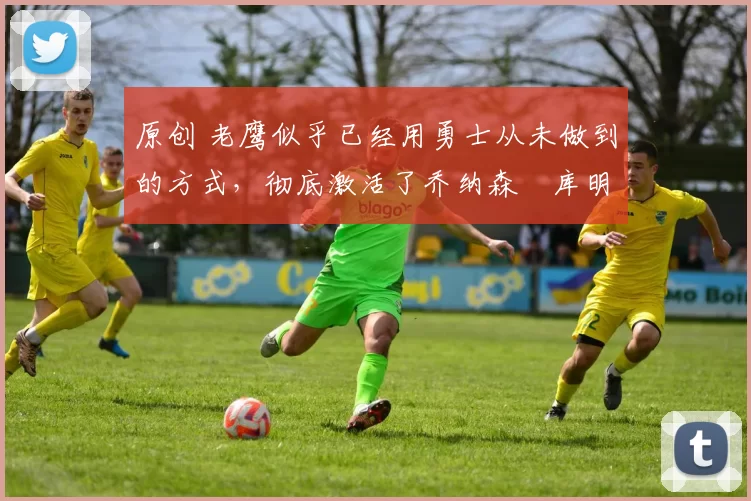 原创 老鹰似乎已经用勇士从未做到的方式，彻底激活了乔纳森・库明加