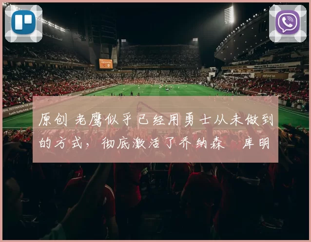 原创 老鹰似乎已经用勇士从未做到的方式，彻底激活了乔纳森・库明加