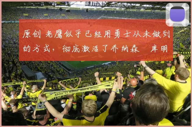 原创 老鹰似乎已经用勇士从未做到的方式，彻底激活了乔纳森・库明加