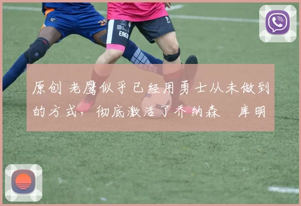 原创 老鹰似乎已经用勇士从未做到的方式,彻底激活了乔纳森・库明加