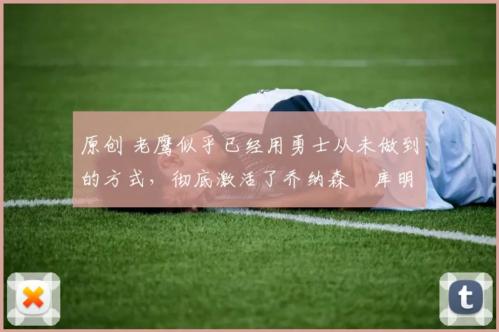 原创 老鹰似乎已经用勇士从未做到的方式，彻底激活了乔纳森・库明加