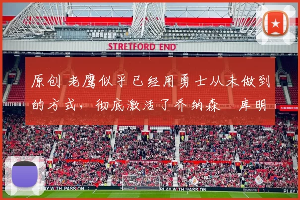 原创 老鹰似乎已经用勇士从未做到的方式,彻底激活了乔纳森・库明加