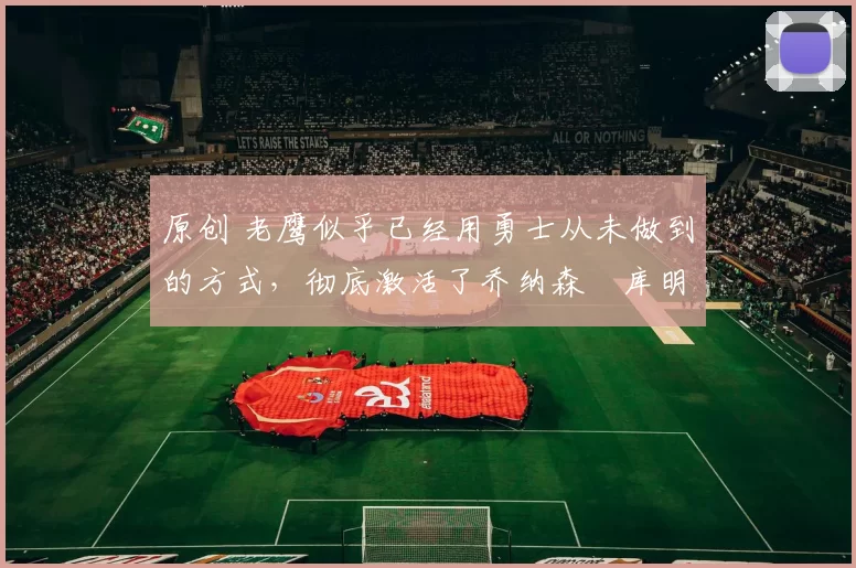 原创 老鹰似乎已经用勇士从未做到的方式,彻底激活了乔纳森・库明加