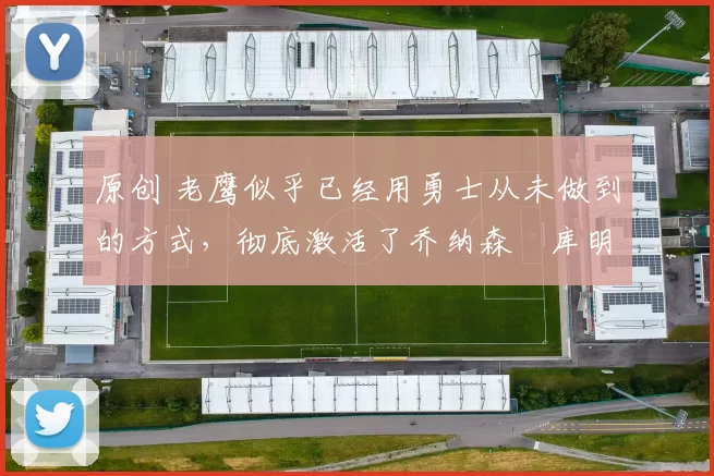 原创 老鹰似乎已经用勇士从未做到的方式,彻底激活了乔纳森・库明加