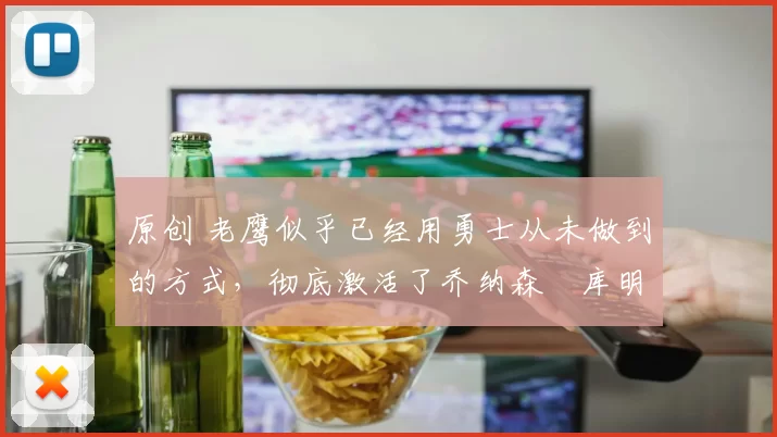 原创 老鹰似乎已经用勇士从未做到的方式,彻底激活了乔纳森・库明加