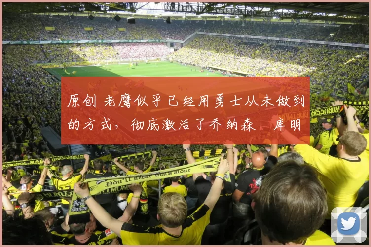 原创 老鹰似乎已经用勇士从未做到的方式，彻底激活了乔纳森・库明加