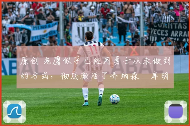 原创 老鹰似乎已经用勇士从未做到的方式,彻底激活了乔纳森・库明加