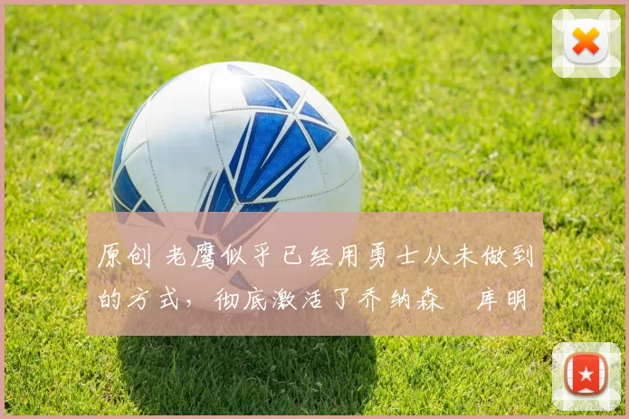 原创 老鹰似乎已经用勇士从未做到的方式，彻底激活了乔纳森・库明加