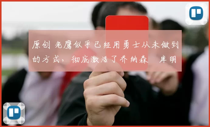 原创 老鹰似乎已经用勇士从未做到的方式，彻底激活了乔纳森・库明加