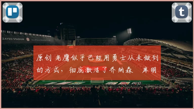 原创 老鹰似乎已经用勇士从未做到的方式，彻底激活了乔纳森・库明加