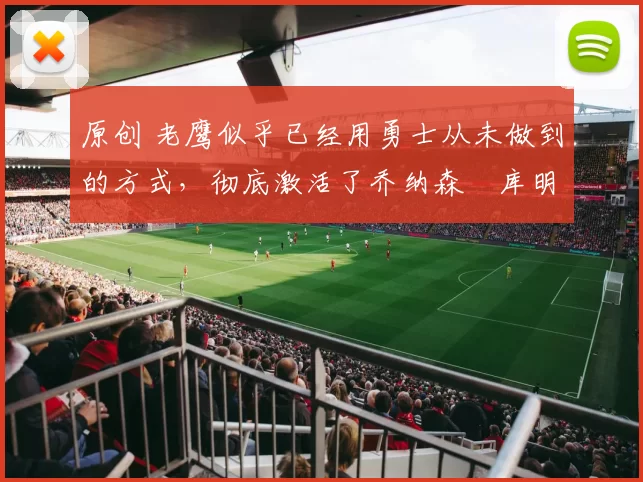 原创 老鹰似乎已经用勇士从未做到的方式，彻底激活了乔纳森・库明加