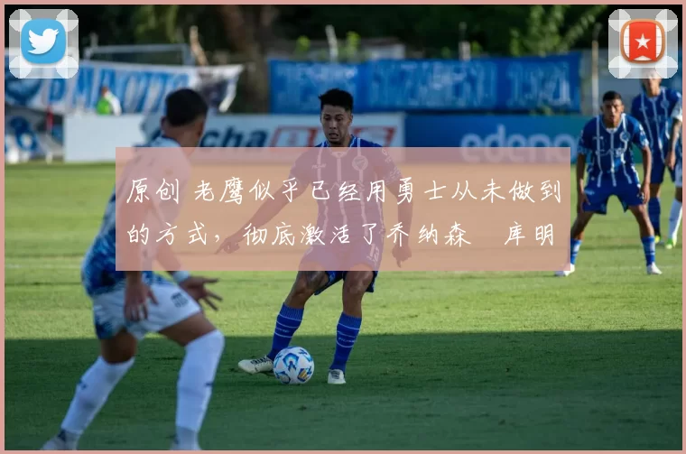 原创 老鹰似乎已经用勇士从未做到的方式,彻底激活了乔纳森・库明加