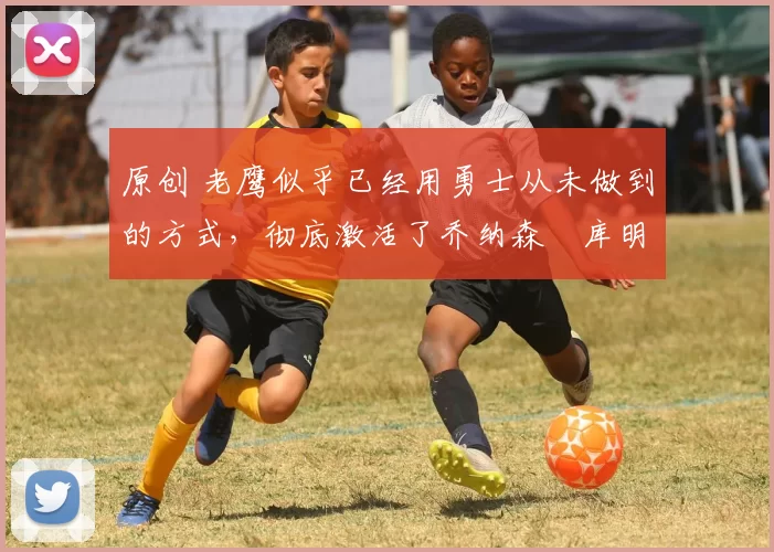 原创 老鹰似乎已经用勇士从未做到的方式,彻底激活了乔纳森・库明加