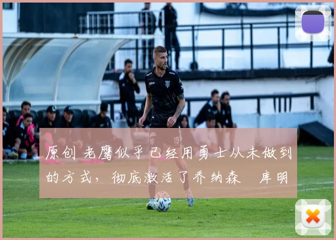 原创 老鹰似乎已经用勇士从未做到的方式,彻底激活了乔纳森・库明加