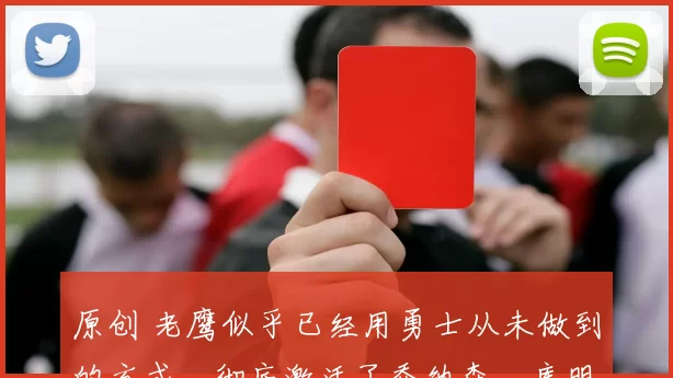 原创 老鹰似乎已经用勇士从未做到的方式，彻底激活了乔纳森・库明加