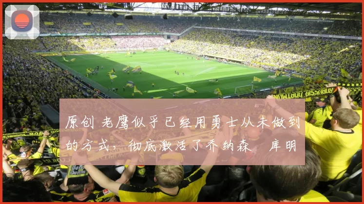 原创 老鹰似乎已经用勇士从未做到的方式,彻底激活了乔纳森・库明加