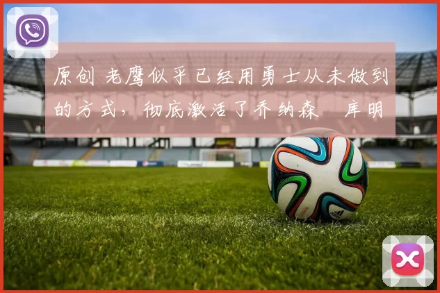 原创 老鹰似乎已经用勇士从未做到的方式，彻底激活了乔纳森・库明加