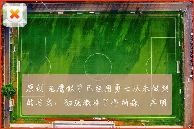 原创 老鹰似乎已经用勇士从未做到的方式,彻底激活了乔纳森・库明加