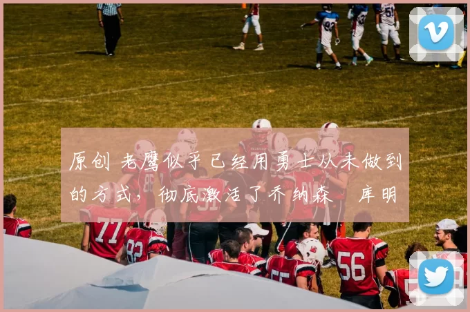 原创 老鹰似乎已经用勇士从未做到的方式,彻底激活了乔纳森・库明加