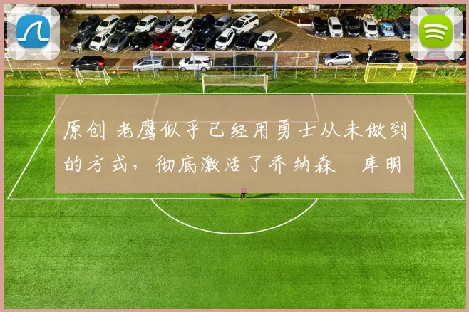 原创 老鹰似乎已经用勇士从未做到的方式,彻底激活了乔纳森・库明加