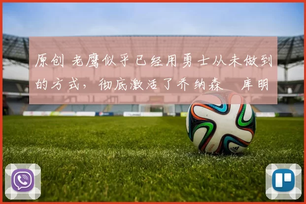 原创 老鹰似乎已经用勇士从未做到的方式，彻底激活了乔纳森・库明加