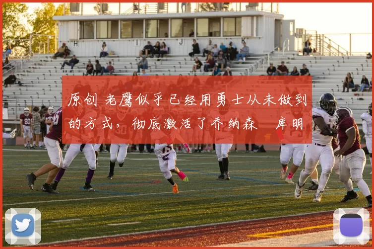 原创 老鹰似乎已经用勇士从未做到的方式,彻底激活了乔纳森・库明加