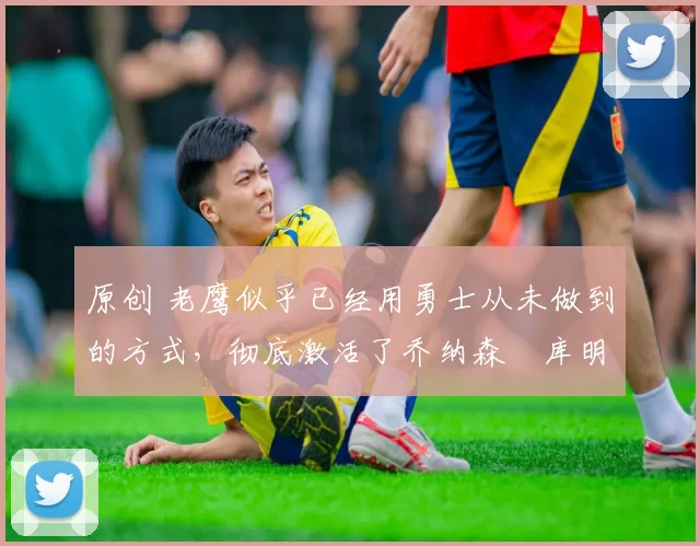 原创 老鹰似乎已经用勇士从未做到的方式,彻底激活了乔纳森・库明加