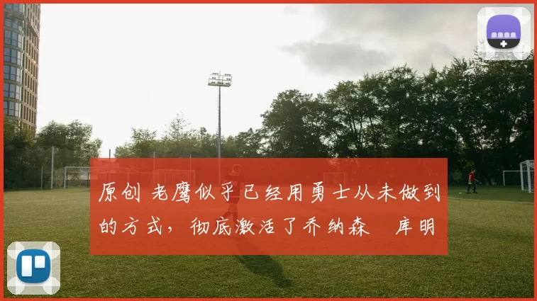 原创 老鹰似乎已经用勇士从未做到的方式,彻底激活了乔纳森・库明加