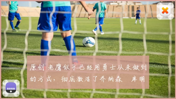 原创 老鹰似乎已经用勇士从未做到的方式,彻底激活了乔纳森・库明加