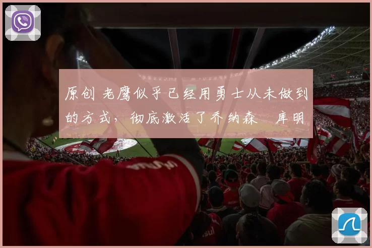 原创 老鹰似乎已经用勇士从未做到的方式，彻底激活了乔纳森・库明加