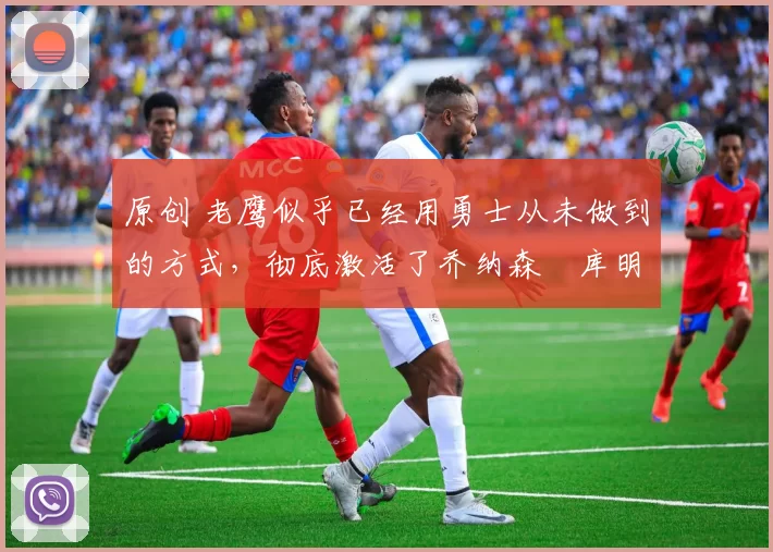 原创 老鹰似乎已经用勇士从未做到的方式,彻底激活了乔纳森・库明加