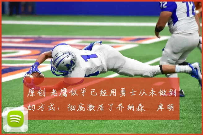 原创 老鹰似乎已经用勇士从未做到的方式,彻底激活了乔纳森・库明加