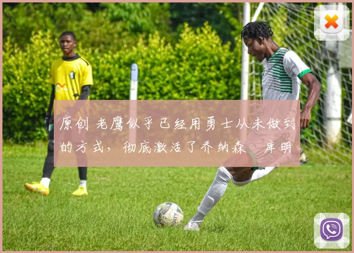 原创 老鹰似乎已经用勇士从未做到的方式,彻底激活了乔纳森・库明加