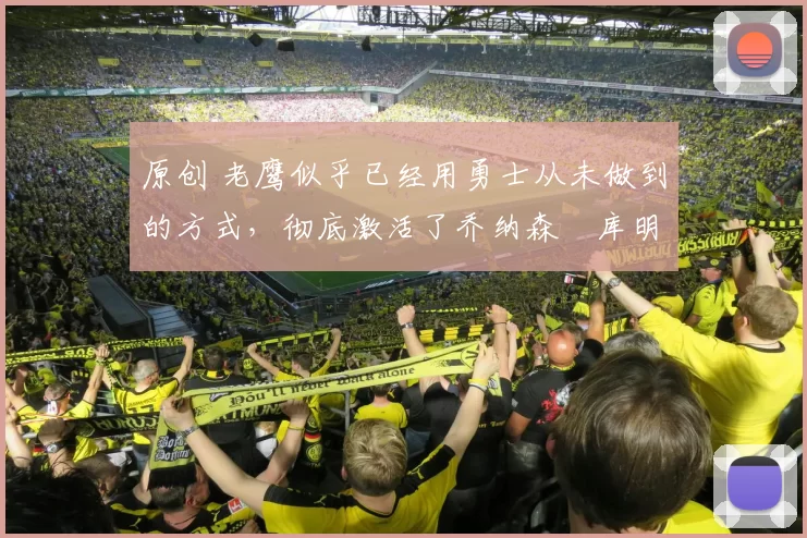 原创 老鹰似乎已经用勇士从未做到的方式,彻底激活了乔纳森・库明加