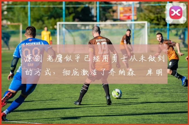 原创 老鹰似乎已经用勇士从未做到的方式,彻底激活了乔纳森・库明加