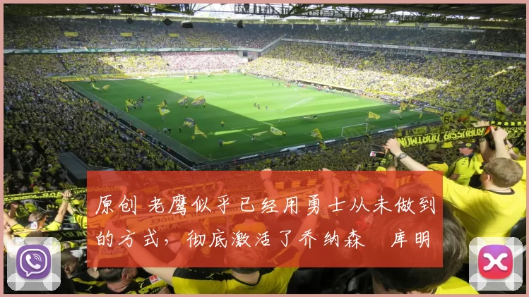 原创 老鹰似乎已经用勇士从未做到的方式，彻底激活了乔纳森・库明加