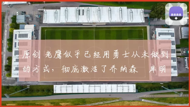 原创 老鹰似乎已经用勇士从未做到的方式,彻底激活了乔纳森・库明加