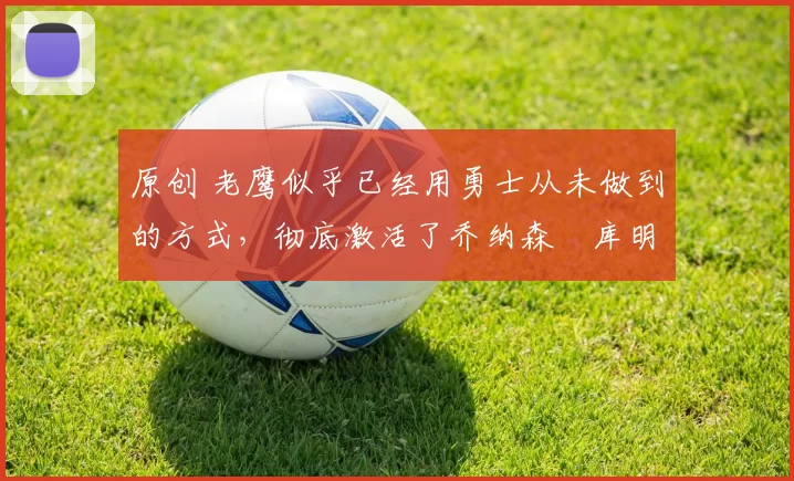 原创 老鹰似乎已经用勇士从未做到的方式,彻底激活了乔纳森・库明加